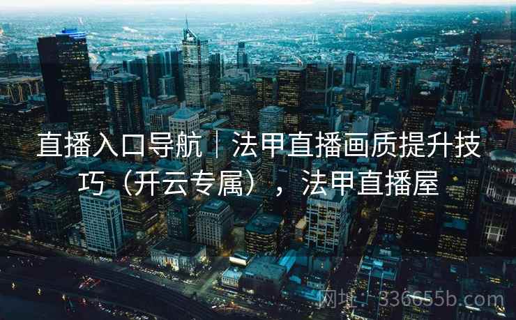直播入口导航｜法甲直播画质提升技巧（开云专属），法甲直播屋