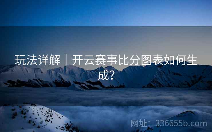 玩法详解｜开云赛事比分图表如何生成？