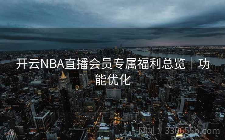 开云NBA直播会员专属福利总览｜功能优化