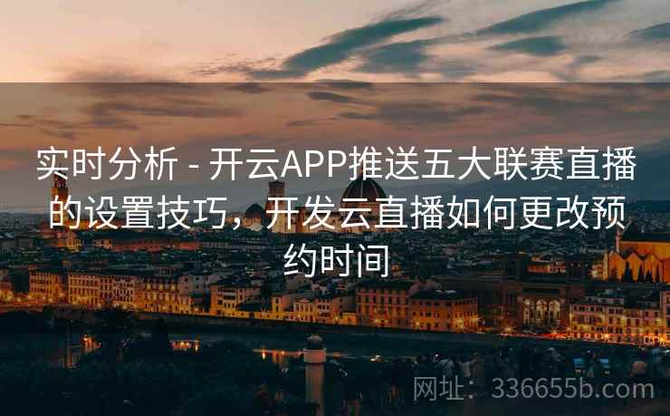 实时分析 - 开云APP推送五大联赛直播的设置技巧，开发云直播如何更改预约时间