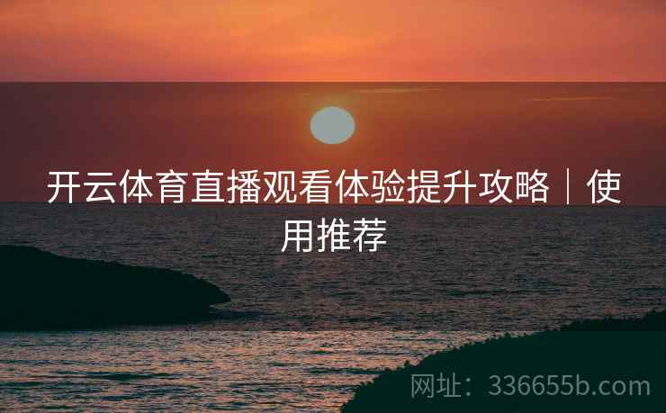 开云体育直播观看体验提升攻略｜使用推荐