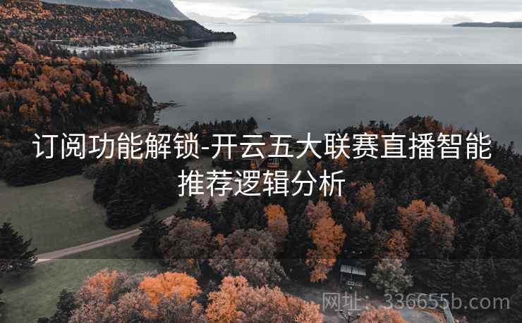 订阅功能解锁-开云五大联赛直播智能推荐逻辑分析
