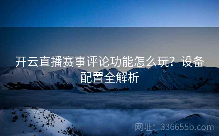 开云直播赛事评论功能怎么玩？设备配置全解析