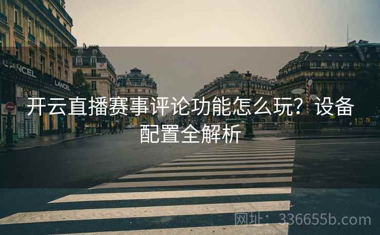 开云直播赛事评论功能怎么玩？设备配置全解析