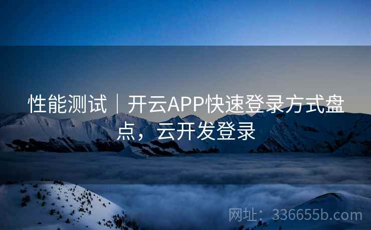 性能测试｜开云APP快速登录方式盘点，云开发登录