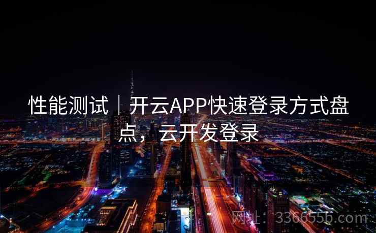 性能测试｜开云APP快速登录方式盘点，云开发登录