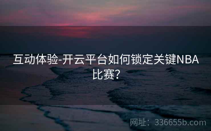互动体验-开云平台如何锁定关键NBA比赛？