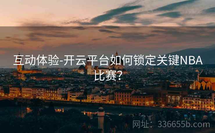 互动体验-开云平台如何锁定关键NBA比赛？