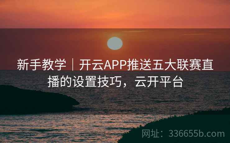 新手教学｜开云APP推送五大联赛直播的设置技巧，云开平台