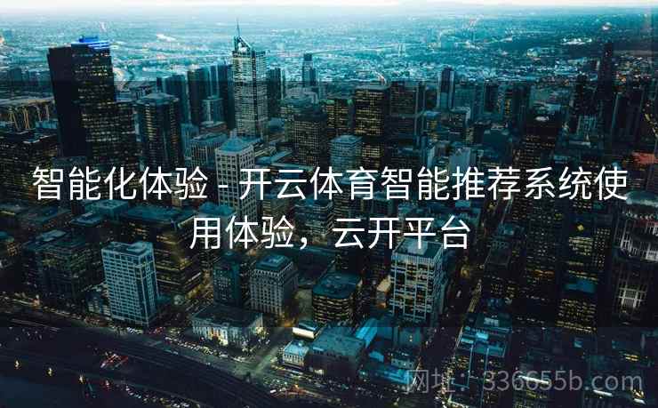智能化体验 - 开云体育智能推荐系统使用体验，云开平台