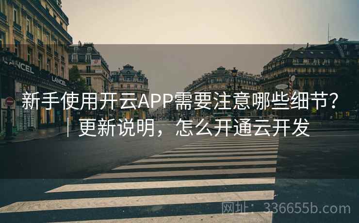 新手使用开云APP需要注意哪些细节？｜更新说明，怎么开通云开发