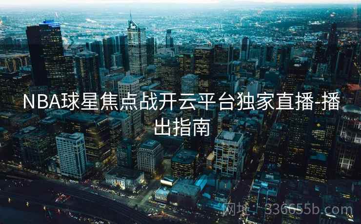 NBA球星焦点战开云平台独家直播-播出指南
