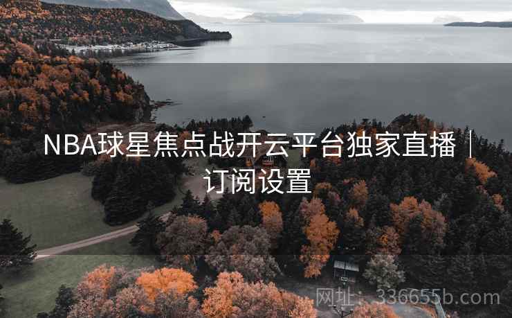 NBA球星焦点战开云平台独家直播｜订阅设置