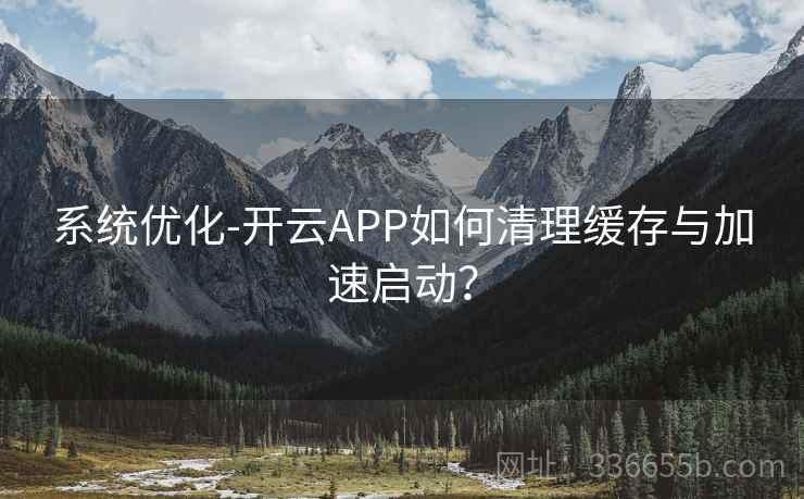 系统优化-开云APP如何清理缓存与加速启动？